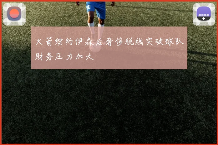 火箭续约伊森后奢侈税线突破球队财务压力加大