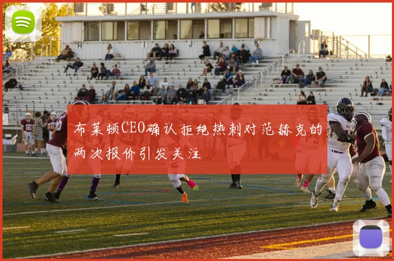 布莱顿CEO确认拒绝热刺对范赫克的两次报价引发关注