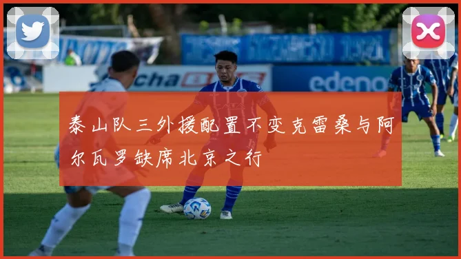 泰山队三外援配置不变克雷桑与阿尔瓦罗缺席北京之行