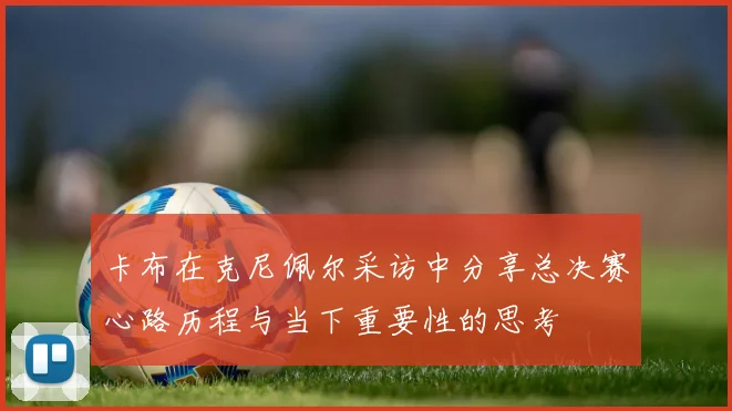 卡布在克尼佩尔采访中分享总决赛心路历程与当下重要性的思考