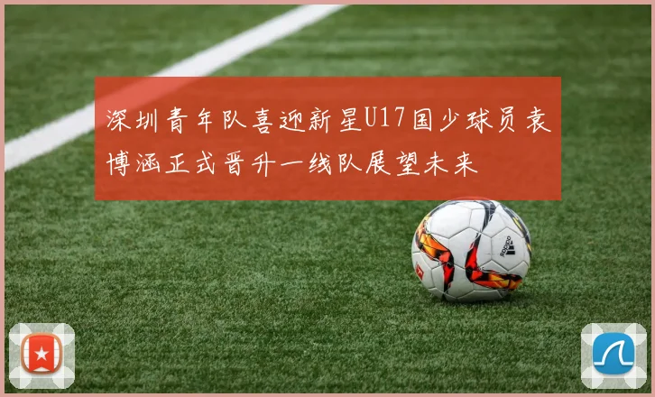 深圳青年队喜迎新星U17国少球员袁博涵正式晋升一线队展望未来