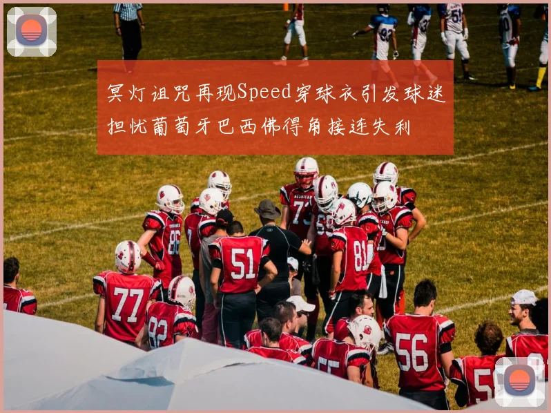 冥灯诅咒再现Speed穿球衣引发球迷担忧葡萄牙巴西佛得角接连失利