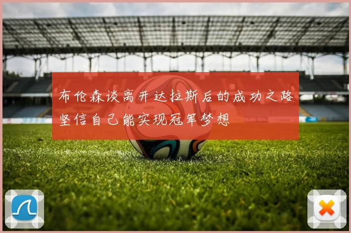 布伦森谈离开达拉斯后的成功之路坚信自己能实现冠军梦想