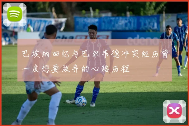 巴埃纳回忆与巴尔韦德冲突经历曾一度想要放弃的心路历程