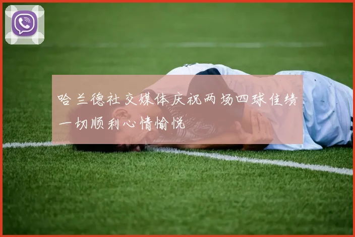哈兰德社交媒体庆祝两场四球佳绩一切顺利心情愉悦