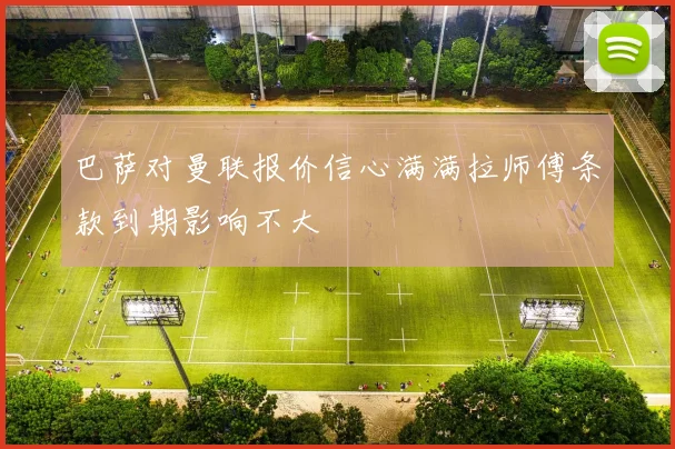 巴萨对曼联报价信心满满拉师傅条款到期影响不大