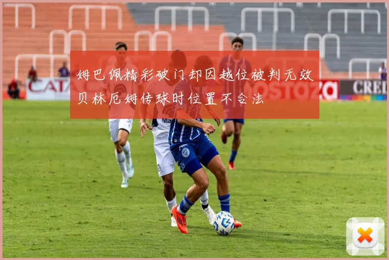 姆巴佩精彩破门却因越位被判无效贝林厄姆传球时位置不合法