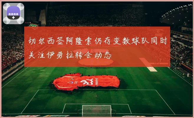 切尔西签阿隆索仍存变数球队同时关注伊劳拉转会动态