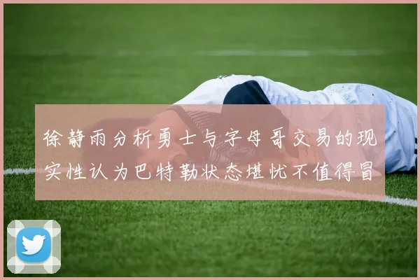 徐静雨分析勇士与字母哥交易的现实性认为巴特勒状态堪忧不值得冒险