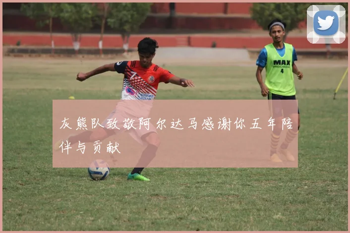 灰熊队致敬阿尔达马感谢你五年陪伴与贡献