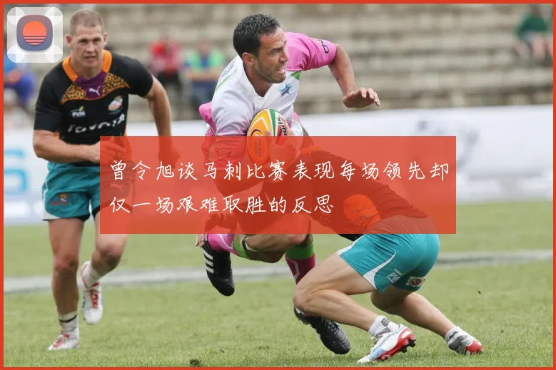 曾令旭谈马刺比赛表现每场领先却仅一场艰难取胜的反思