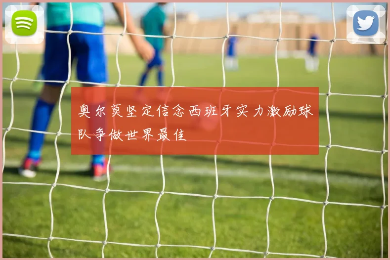奥尔莫坚定信念西班牙实力激励球队争做世界最佳
