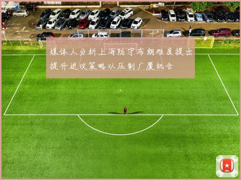 媒体人分析上海防守布朗难度提出提升进攻策略以压制广厦机会